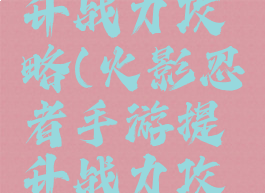 火影手游升战力攻略(火影忍者手游提升战力攻略)