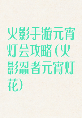 火影手游元宵灯会攻略(火影忍者元宵灯花)