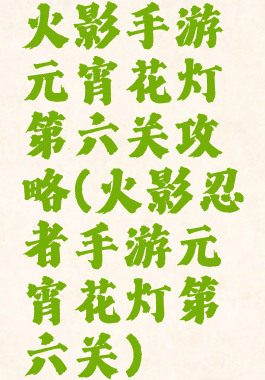 火影手游元宵花灯第六关攻略(火影忍者手游元宵花灯第六关)
