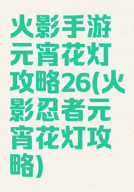 火影手游元宵花灯攻略26(火影忍者元宵花灯攻略)