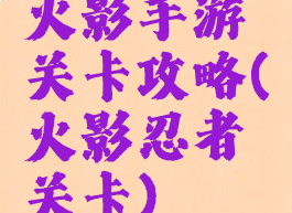 火影手游关卡攻略(火影忍者关卡)