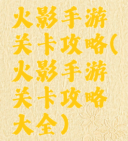 火影手游关卡攻略(火影手游关卡攻略大全)