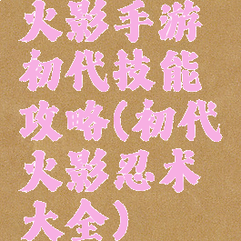 火影手游初代技能攻略(初代火影忍术大全)