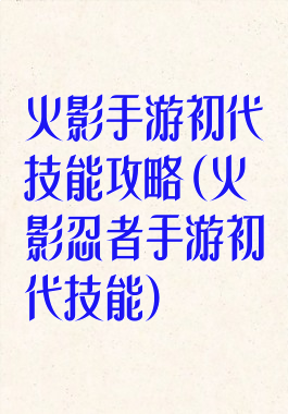 火影手游初代技能攻略(火影忍者手游初代技能)