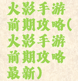 火影手游前期攻略(火影手游前期攻略最新)