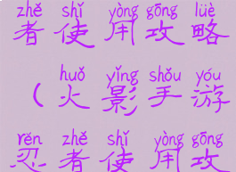 火影手游忍者使用攻略(火影手游忍者使用攻略图)