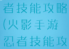 火影手游忍者技能攻略(火影手游忍者技能攻略图)