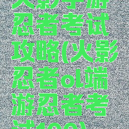 火影手游忍者考试攻略(火影忍者ol端游忍者考试100)