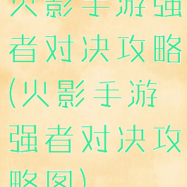 火影手游强者对决攻略(火影手游强者对决攻略图)
