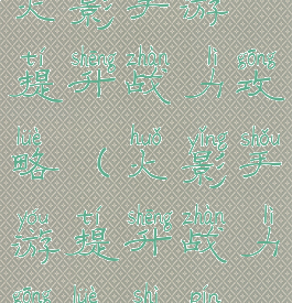 火影手游提升战力攻略(火影手游提升战力攻略视频)