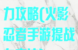 火影手游提战力攻略(火影忍者手游提战力方法)