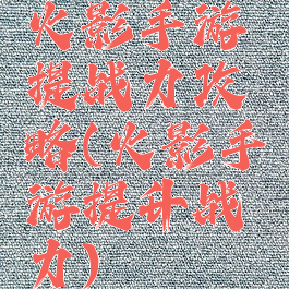 火影手游提战力攻略(火影手游提升战力)