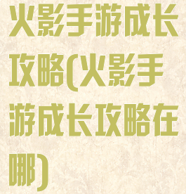 火影手游成长攻略(火影手游成长攻略在哪)
