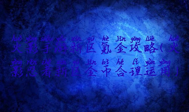 火影手游新区氪金攻略(火影忍者新区金币合理运用)