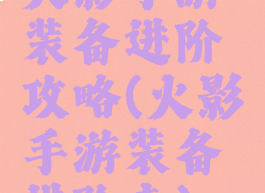 火影手游装备进阶攻略(火影手游装备进阶表)