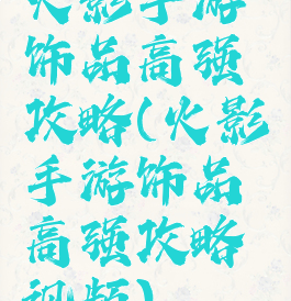 火影手游饰品高强攻略(火影手游饰品高强攻略视频)