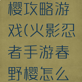 火影春野樱攻略游戏(火影忍者手游春野樱怎么玩)