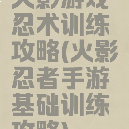 火影游戏忍术训练攻略(火影忍者手游基础训练攻略)