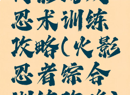 火影游戏忍术训练攻略(火影忍者综合训练攻略)