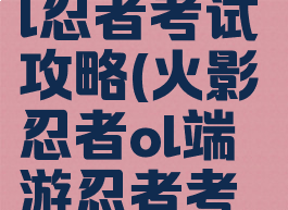 火影o手游l忍者考试攻略(火影忍者ol端游忍者考试100)