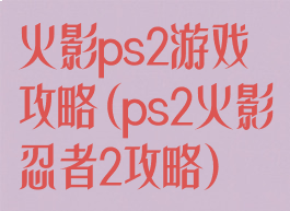 火影ps2游戏攻略(ps2火影忍者2攻略)