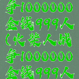 火柴人战争1000000金钱999人(火柴人战争1000000金钱999人修改器)