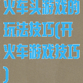 火车头游戏的玩法技巧(开火车游戏技巧)