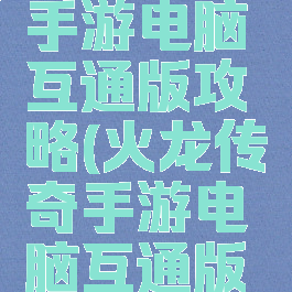 火龙传奇手游电脑互通版攻略(火龙传奇手游电脑互通版攻略大全)