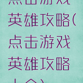 点击游戏英雄攻略(点击游戏英雄攻略大全)
