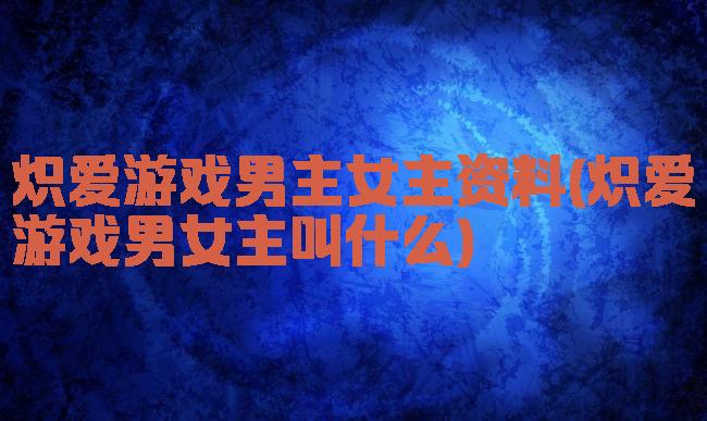 炽爱游戏男主女主资料(炽爱游戏男女主叫什么)