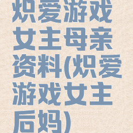 炽爱游戏女主母亲资料(炽爱游戏女主后妈)