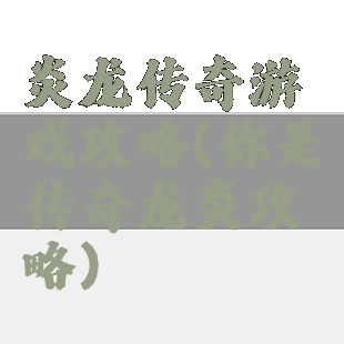 炎龙传奇游戏攻略(你是传奇龙炎攻略)