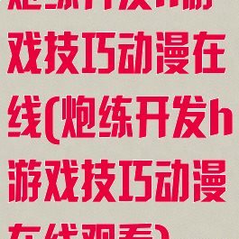 炮练开发h游戏技巧动漫在线(炮练开发h游戏技巧动漫在线观看)