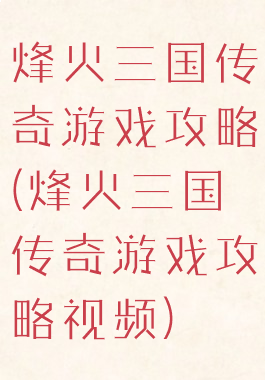 烽火三国传奇游戏攻略(烽火三国传奇游戏攻略视频)