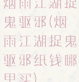 烟雨江湖捉鬼驱邪(烟雨江湖捉鬼驱邪纸钱哪里买)