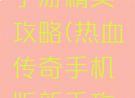 热血传奇手游精英攻略(热血传奇手机版新手攻略)