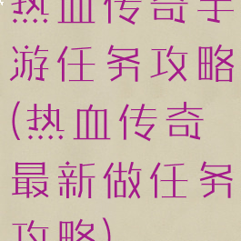 热血传奇手游任务攻略(热血传奇最新做任务攻略)