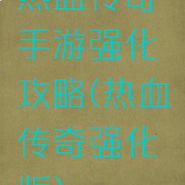 热血传奇手游强化攻略(热血传奇强化版)