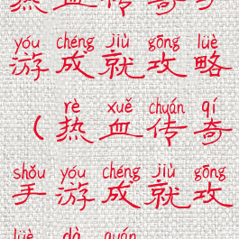 热血传奇手游成就攻略(热血传奇手游成就攻略大全)