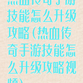 热血传奇手游技能怎么升级攻略(热血传奇手游技能怎么升级攻略视频)