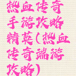 热血传奇手游攻略精英(热血传奇端游攻略)