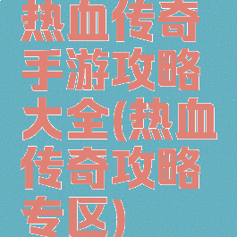 热血传奇手游攻略大全(热血传奇攻略专区)