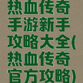 热血传奇手游新手攻略大全(热血传奇官方攻略)