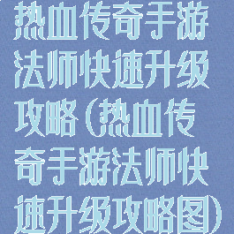 热血传奇手游法师快速升级攻略(热血传奇手游法师快速升级攻略图)