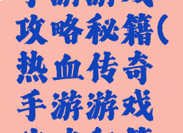 热血传奇手游游戏攻略秘籍(热血传奇手游游戏攻略秘籍大全)