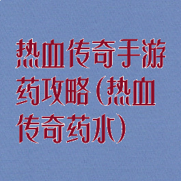热血传奇手游药攻略(热血传奇药水)