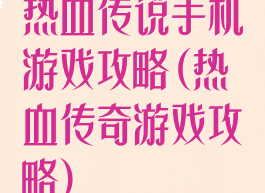 热血传说手机游戏攻略(热血传奇游戏攻略)
