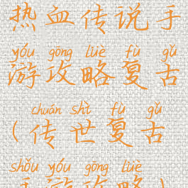 热血传说手游攻略复古(传世复古手游攻略)