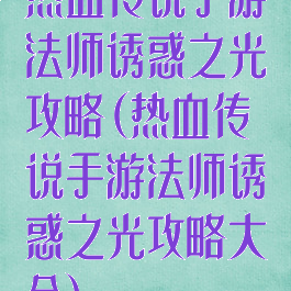 热血传说手游法师诱惑之光攻略(热血传说手游法师诱惑之光攻略大全)