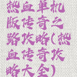 热血单机版传奇之路攻略(热血传奇攻略大全)